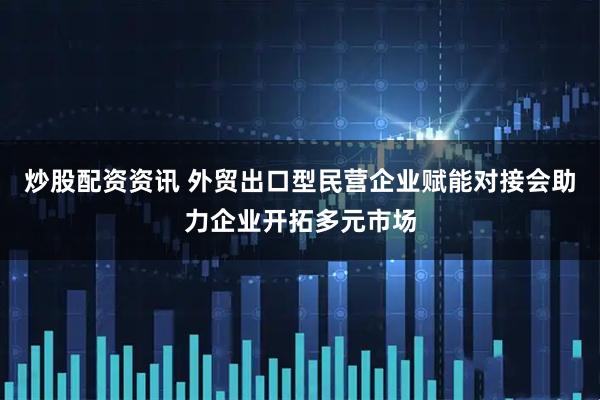 炒股配资资讯 外贸出口型民营企业赋能对接会助力企业开拓多元市场