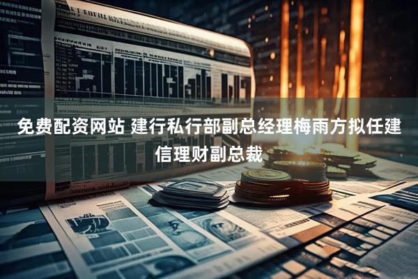 免费配资网站 建行私行部副总经理梅雨方拟任建信理财副总裁