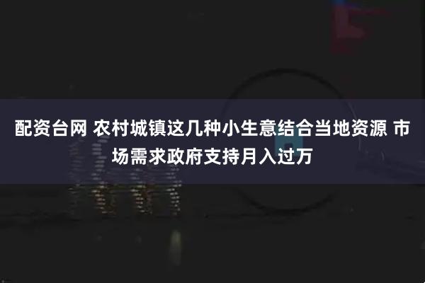 配资台网 农村城镇这几种小生意结合当地资源 市场需求政府支持月入过万