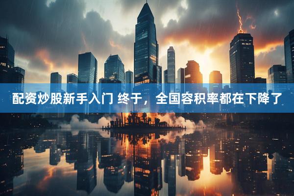 配资炒股新手入门 终于，全国容积率都在下降了