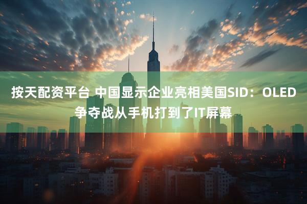 按天配资平台 中国显示企业亮相美国SID：OLED争夺战从手机打到了IT屏幕
