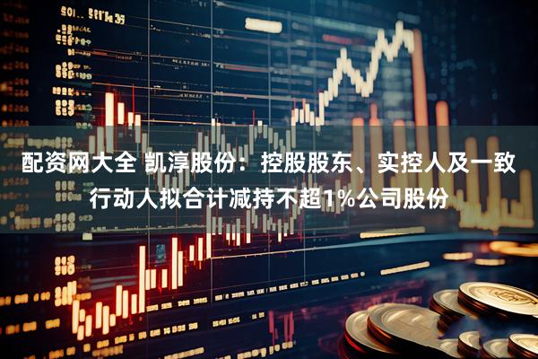 配资网大全 凯淳股份：控股股东、实控人及一致行动人拟合计减持不超1%公司股份