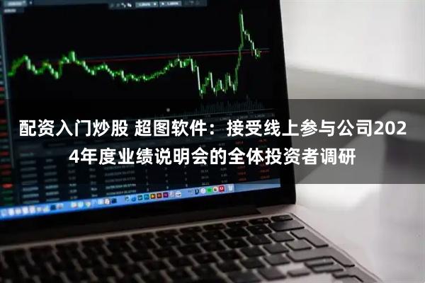 配资入门炒股 超图软件：接受线上参与公司2024年度业绩说明会的全体投资者调研