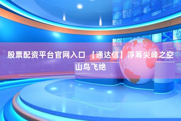 股票配资平台官网入口 【通达信】浮筹尖峰之空山鸟飞绝
