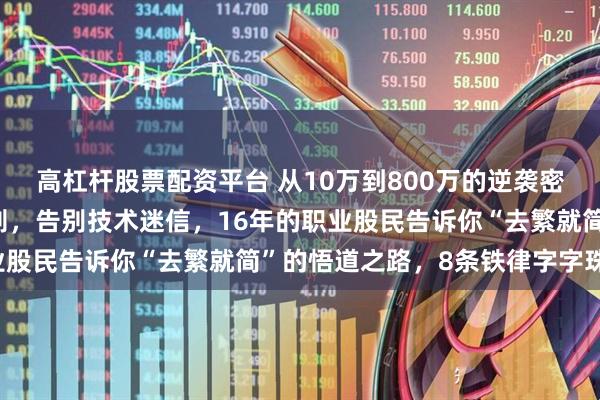 高杠杆股票配资平台 从10万到800万的逆袭密码，三亿散户的生存法则，告别技术迷信，16年的职业股民告诉你“去繁就简”的悟道之路，8条铁律字字珠玑！
