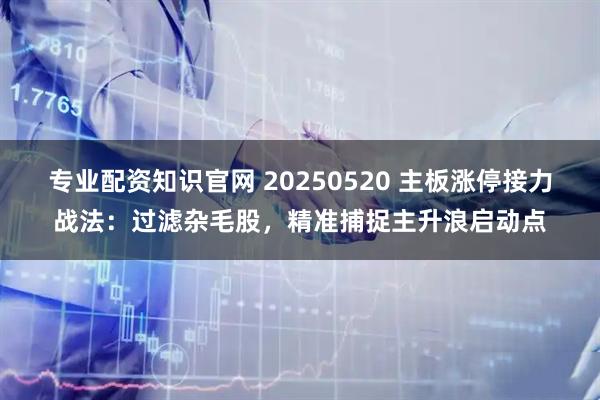 专业配资知识官网 20250520 主板涨停接力战法：过滤杂毛股，精准捕捉主升浪启动点