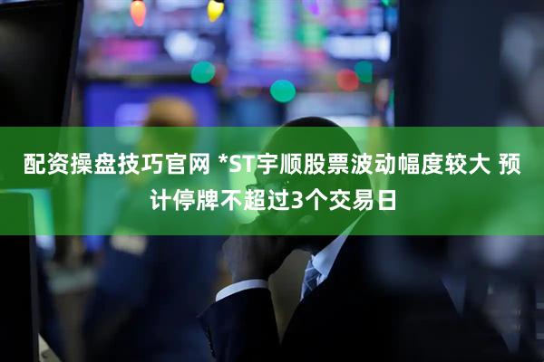 配资操盘技巧官网 *ST宇顺股票波动幅度较大 预计停牌不超过3个交易日