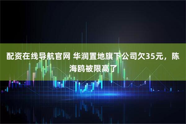 配资在线导航官网 华润置地旗下公司欠35元，陈海鸥被限高了