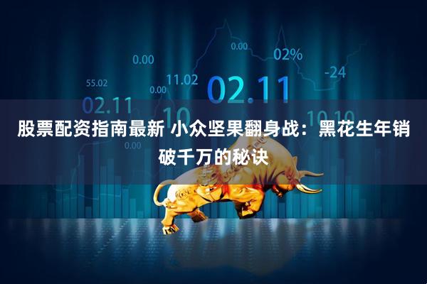 股票配资指南最新 小众坚果翻身战：黑花生年销破千万的秘诀