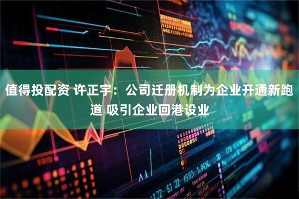 值得投配资 许正宇：公司迁册机制为企业开通新跑道 吸引企业回港设业