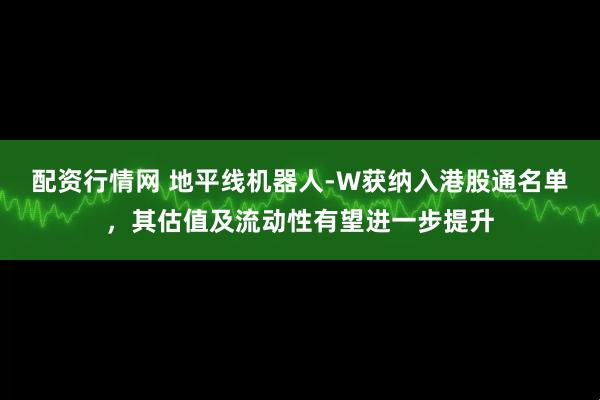 配资行情网 地平线机器人-W获纳入港股通名单，其估值及流动性有望进一步提升