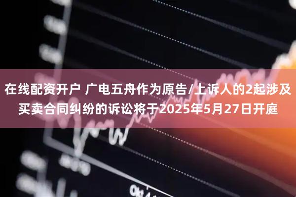 在线配资开户 广电五舟作为原告/上诉人的2起涉及买卖合同纠纷的诉讼将于2025年5月27日开庭