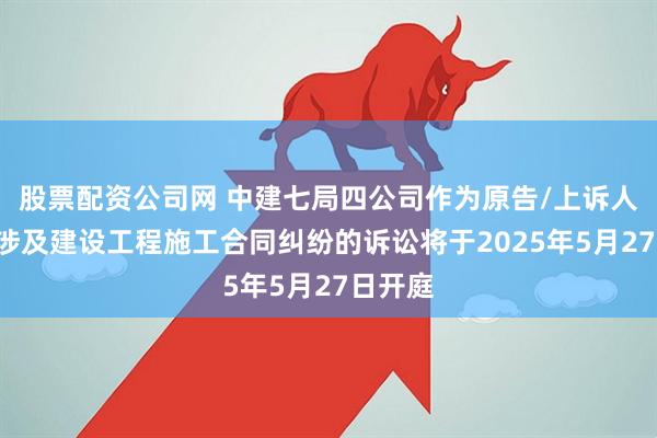 股票配资公司网 中建七局四公司作为原告/上诉人的1起涉及建设工程施工合同纠纷的诉讼将于2025年5月27日开庭