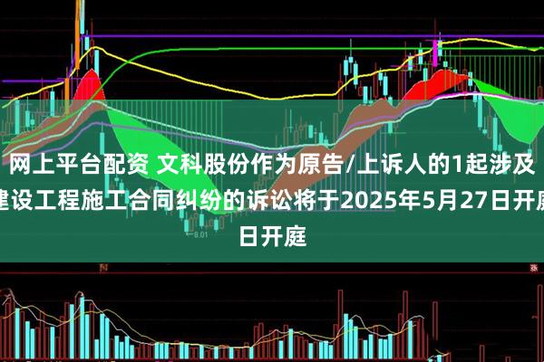 网上平台配资 文科股份作为原告/上诉人的1起涉及建设工程施工合同纠纷的诉讼将于2025年5月27日开庭