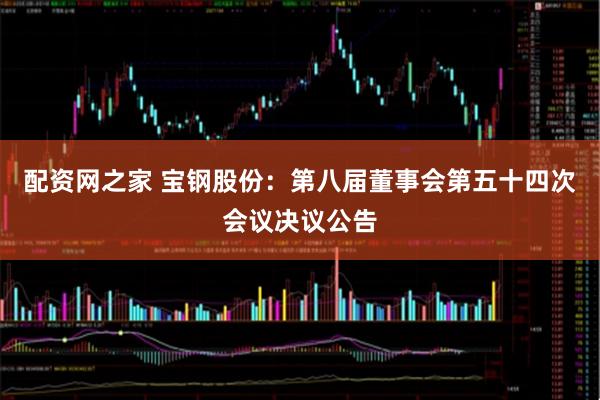 配资网之家 宝钢股份：第八届董事会第五十四次会议决议公告