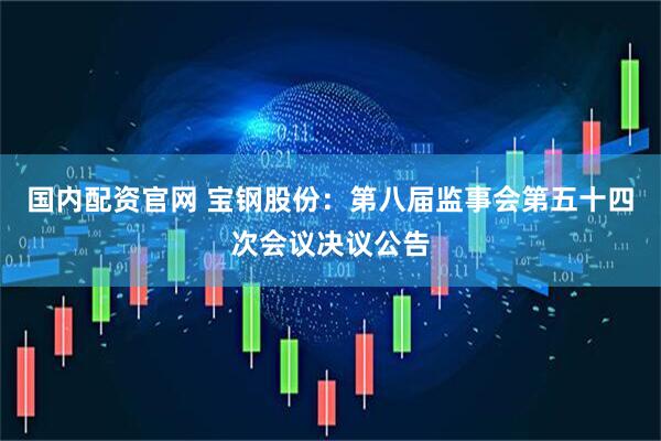 国内配资官网 宝钢股份：第八届监事会第五十四次会议决议公告