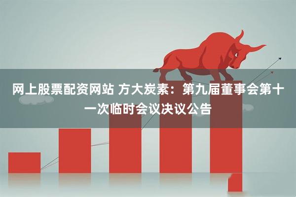 网上股票配资网站 方大炭素：第九届董事会第十一次临时会议决议公告