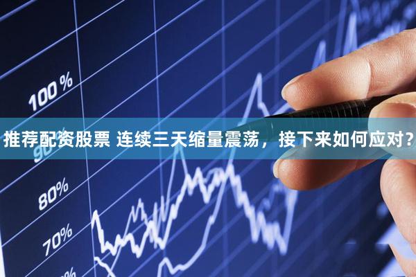 推荐配资股票 连续三天缩量震荡，接下来如何应对？