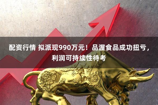 配资行情 拟派现990万元！品渥食品成功扭亏，利润可持续性待考