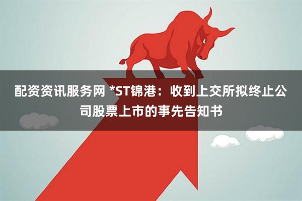 配资资讯服务网 *ST锦港：收到上交所拟终止公司股票上市的事先告知书