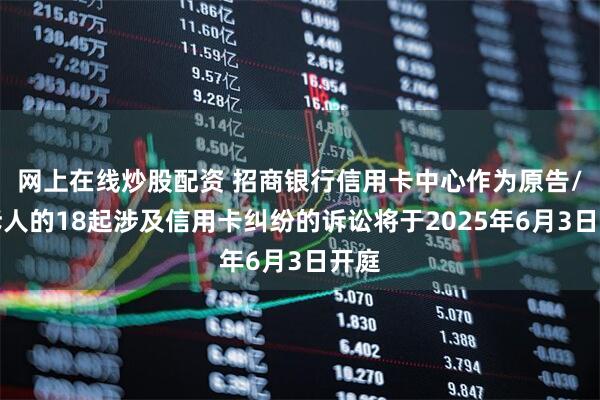 网上在线炒股配资 招商银行信用卡中心作为原告/上诉人的18起涉及信用卡纠纷的诉讼将于2025年6月3日开庭