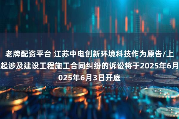 老牌配资平台 江苏中电创新环境科技作为原告/上诉人的1起涉及建设工程施工合同纠纷的诉讼将于2025年6月3日开庭