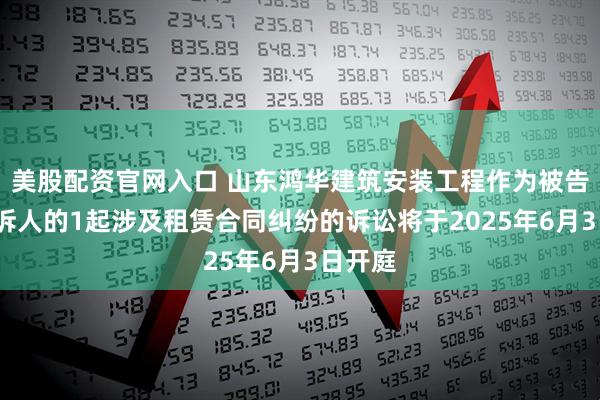 美股配资官网入口 山东鸿华建筑安装工程作为被告/被上诉人的1起涉及租赁合同纠纷的诉讼将于2025年6月3日开庭
