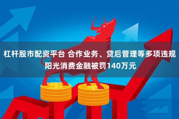 杠杆股市配资平台 合作业务、贷后管理等多项违规 阳光消费金融被罚140万元