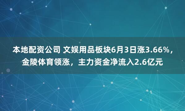 本地配资公司 文娱用品板块6月3日涨3.66%，金陵体育领涨，主力资金净流入2.6亿元