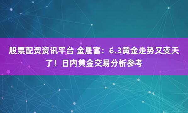 股票配资资讯平台 金晟富：6.3黄金走势又变天了！日内黄金交易分析参考