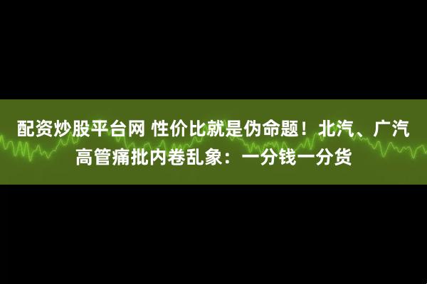 配资炒股平台网 性价比就是伪命题！北汽、广汽高管痛批内卷乱象：一分钱一分货