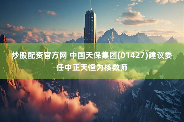 炒股配资官方网 中国天保集团(01427)建议委任中正天恒为核数师