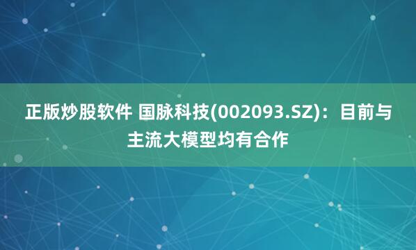 正版炒股软件 国脉科技(002093.SZ)：目前与主流大模型均有合作