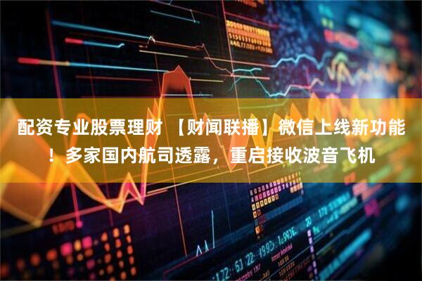 配资专业股票理财 【财闻联播】微信上线新功能！多家国内航司透露，重启接收波音飞机
