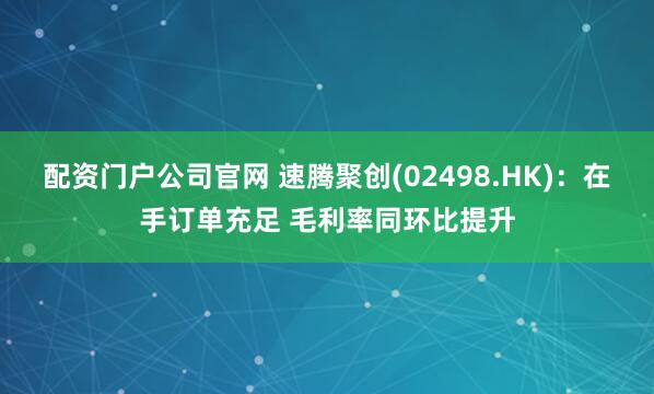配资门户公司官网 速腾聚创(02498.HK)：在手订单充足 毛利率同环比提升