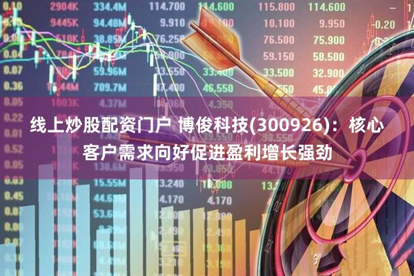 线上炒股配资门户 博俊科技(300926)：核心客户需求向好促进盈利增长强劲