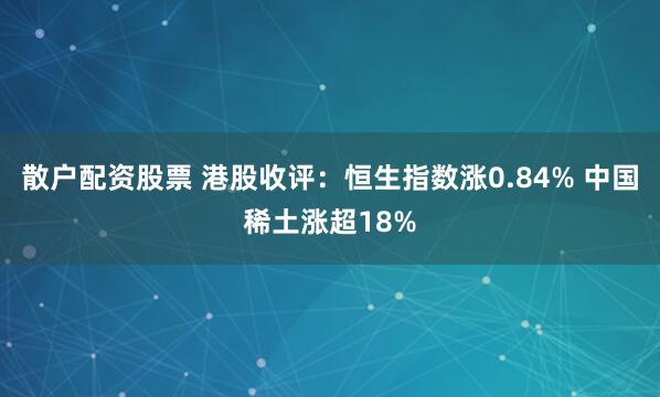 散户配资股票 港股收评：恒生指数涨0.84% 中国稀土涨超18%