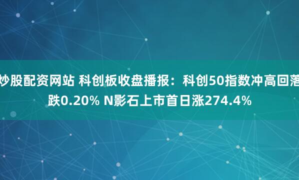 炒股配资网站 科创板收盘播报：科创50指数冲高回落跌0.20% N影石上市首日涨274.4%