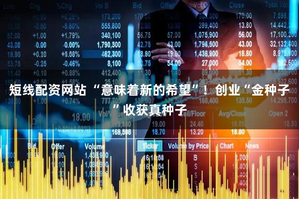 短线配资网站 “意味着新的希望”！创业“金种子”收获真种子