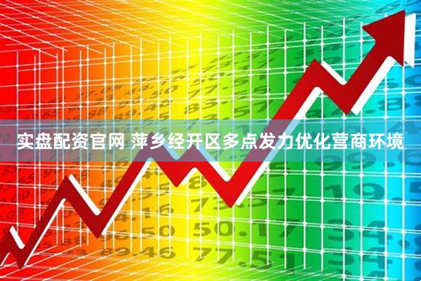 实盘配资官网 萍乡经开区多点发力优化营商环境