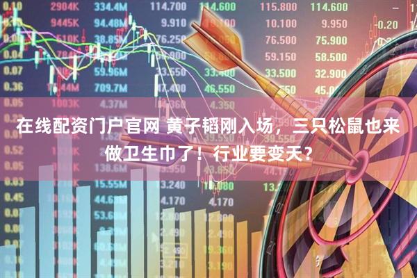 在线配资门户官网 黄子韬刚入场，三只松鼠也来做卫生巾了！行业要变天？