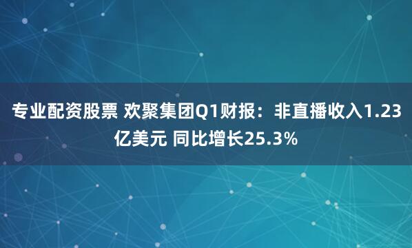 专业配资股票 欢聚集团Q1财报：非直播收入1.23亿美元 同比增长25.3%