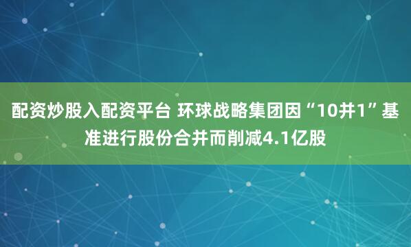 配资炒股入配资平台 环球战略集团因“10并1”基准进行股份合并而削减4.1亿股