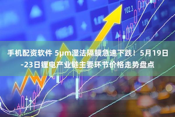 手机配资软件 5μm湿法隔膜急速下跌！5月19日-23日锂电产业链主要环节价格走势盘点