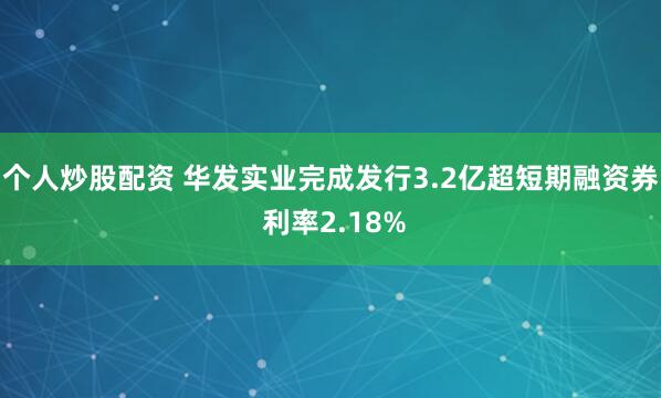 个人炒股配资 华发实业完成发行3.2亿超短期融资券 利率2.18%