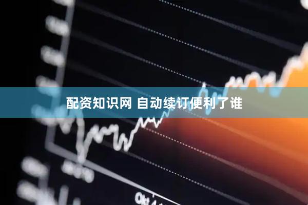 配资知识网 自动续订便利了谁