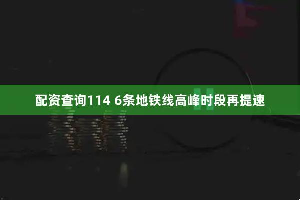 配资查询114 6条地铁线高峰时段再提速