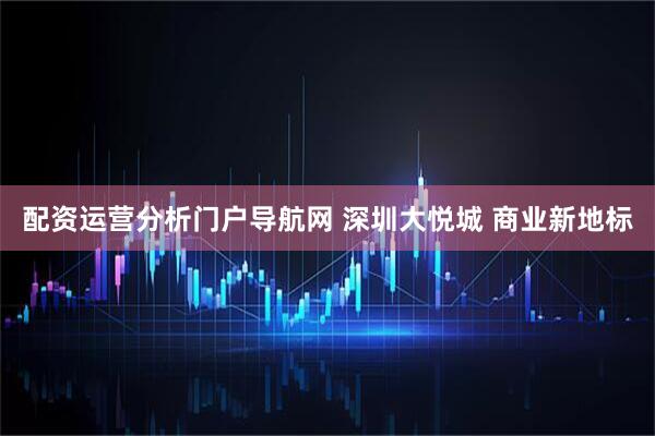 配资运营分析门户导航网 深圳大悦城 商业新地标