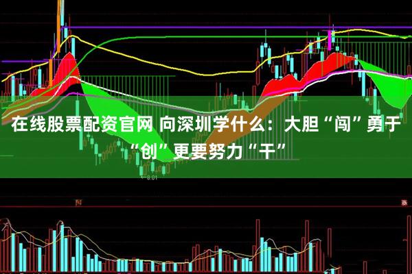 在线股票配资官网 向深圳学什么：大胆“闯”勇于“创”更要努力“干”