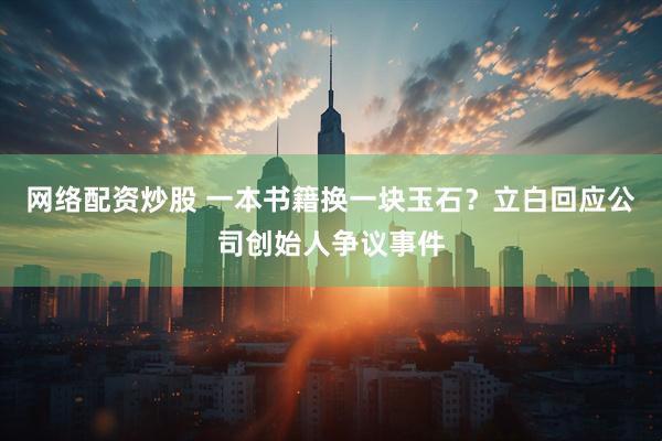 网络配资炒股 一本书籍换一块玉石？立白回应公司创始人争议事件